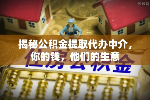 会同揭秘公积金提取代办中介，你的钱，他们的生意
