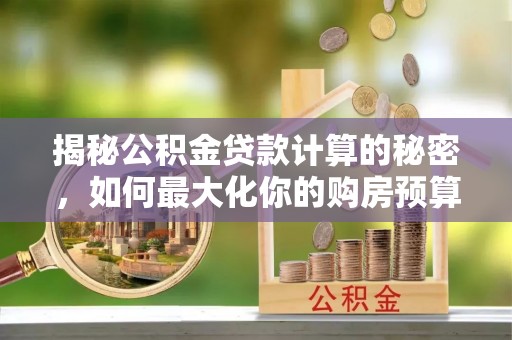 会同揭秘公积金贷款计算的秘密，如何最大化你的购房预算