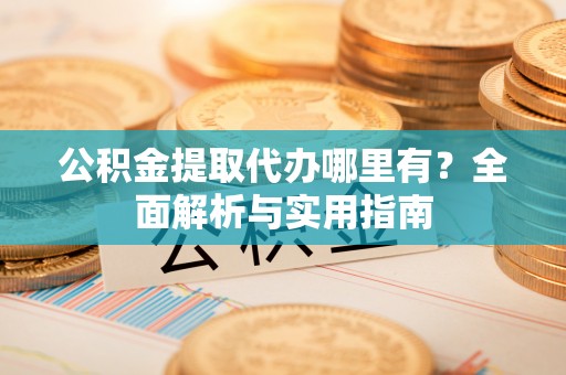 会同公积金提取代办哪里有？全面解析与实用指南