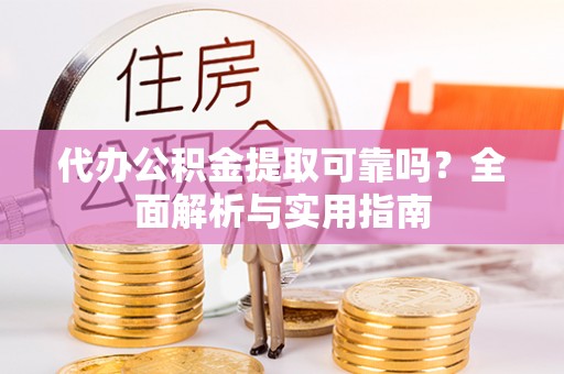 会同代办公积金提取可靠吗？全面解析与实用指南
