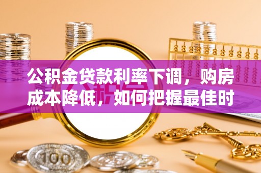 会同公积金贷款利率下调，购房成本降低，如何把握最佳时机？