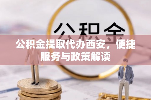 会同公积金提取代办西安，便捷服务与政策解读