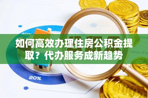 会同如何高效办理住房公积金提取？代办服务成新趋势