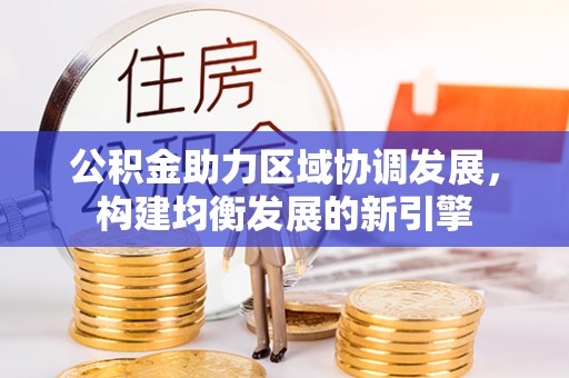 会同公积金助力区域协调发展，构建均衡发展的新引擎