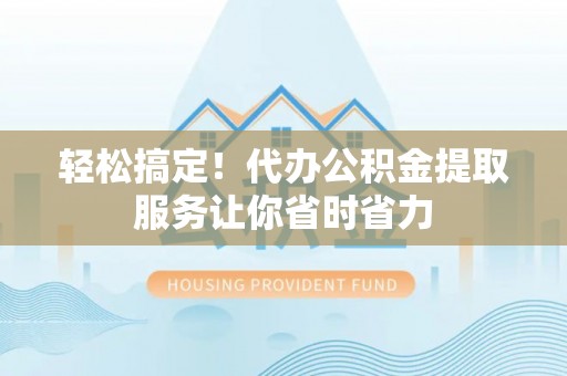 会同轻松搞定！代办公积金提取服务让你省时省力