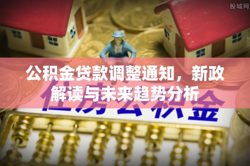 会同公积金贷款调整通知，新政解读与未来趋势分析