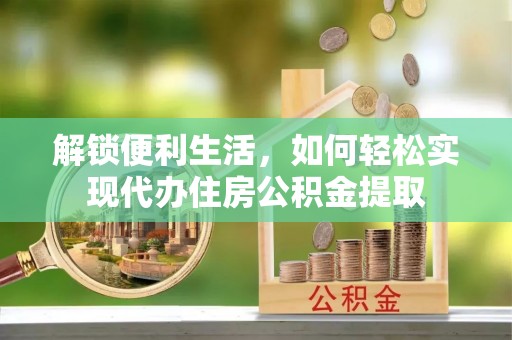 会同解锁便利生活，如何轻松实现代办住房公积金提取
