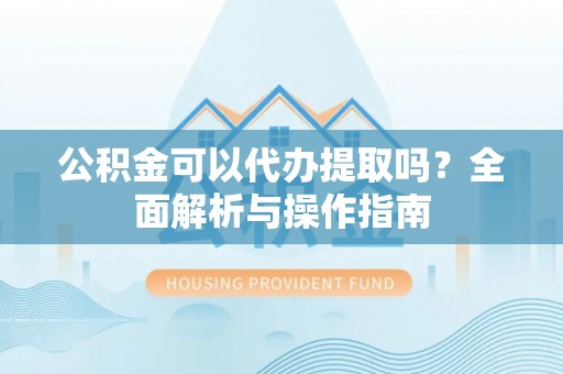 会同公积金可以代办提取吗？全面解析与操作指南