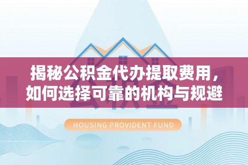 会同揭秘公积金代办提取费用，如何选择可靠的机构与规避潜在风险