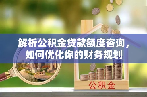 会同解析公积金贷款额度咨询，如何优化你的财务规划