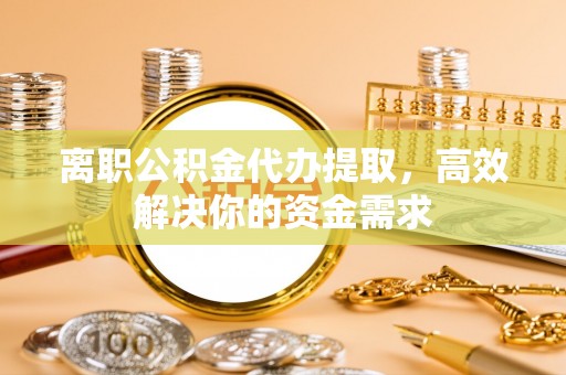 会同离职公积金代办提取，高效解决你的资金需求