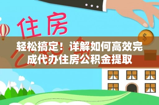 会同轻松搞定！详解如何高效完成代办住房公积金提取
