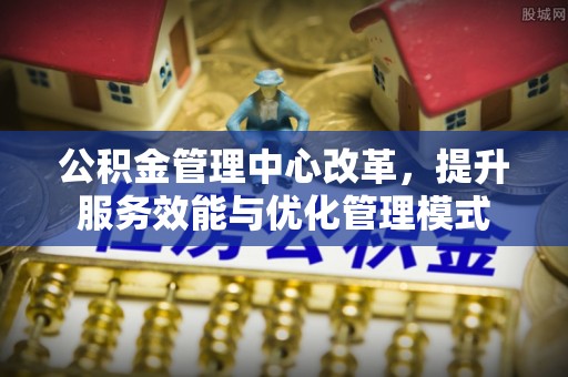 会同公积金管理中心改革，提升服务效能与优化管理模式