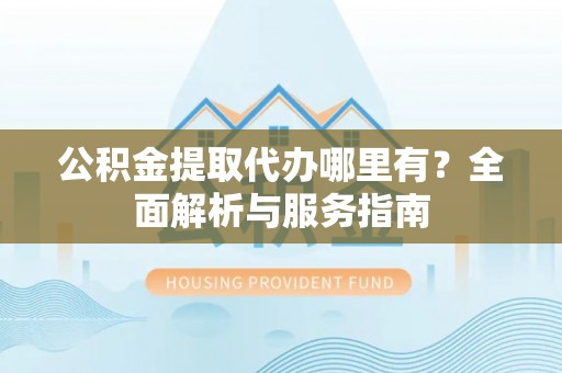 会同公积金提取代办哪里有？全面解析与服务指南