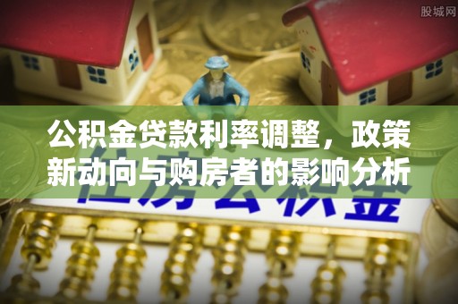 会同公积金贷款利率调整，政策新动向与购房者的影响分析