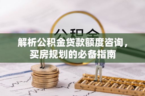 会同解析公积金贷款额度咨询，买房规划的必备指南