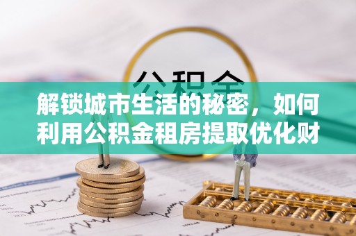 会同解锁城市生活的秘密，如何利用公积金租房提取优化财务规划