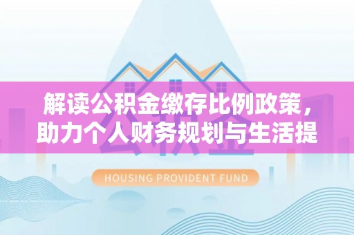 会同解读公积金缴存比例政策，助力个人财务规划与生活提升