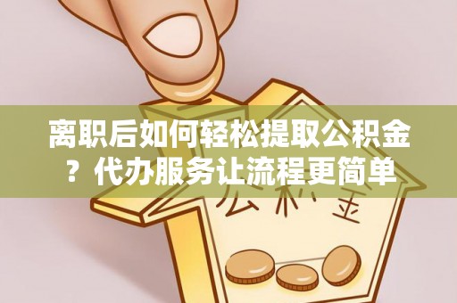 会同离职后如何轻松提取公积金？代办服务让流程更简单