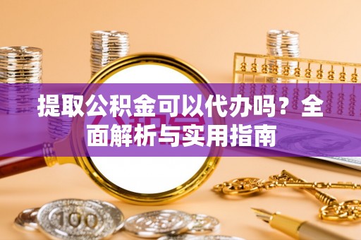 会同提取公积金可以代办吗？全面解析与实用指南
