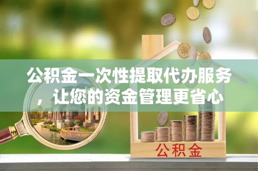 会同公积金一次性提取代办服务，让您的资金管理更省心