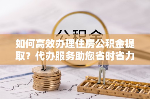 会同如何高效办理住房公积金提取？代办服务助您省时省力