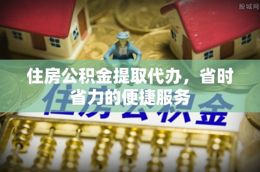 会同住房公积金提取代办，省时省力的便捷服务
