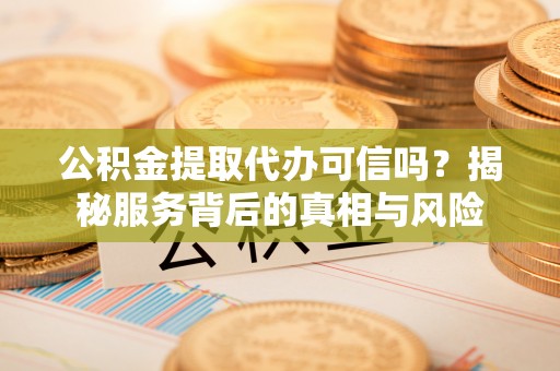 会同公积金提取代办可信吗？揭秘服务背后的真相与风险