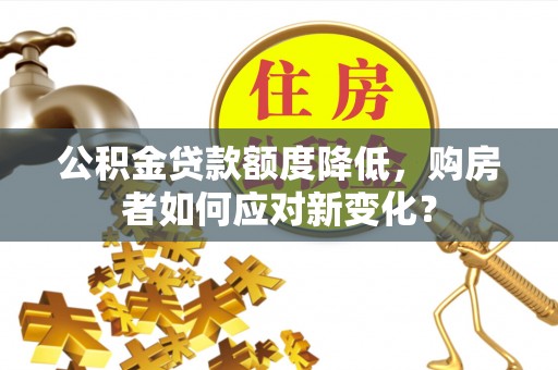 会同公积金贷款额度降低，购房者如何应对新变化？
