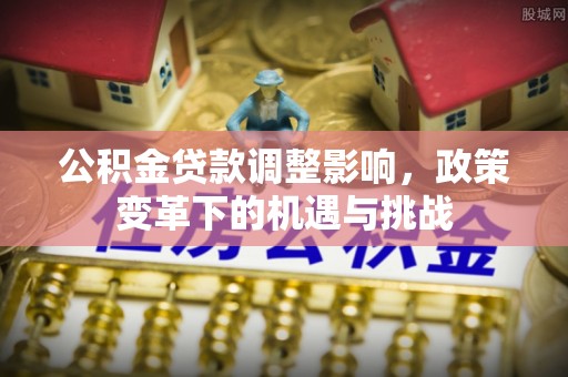 会同公积金贷款调整影响，政策变革下的机遇与挑战