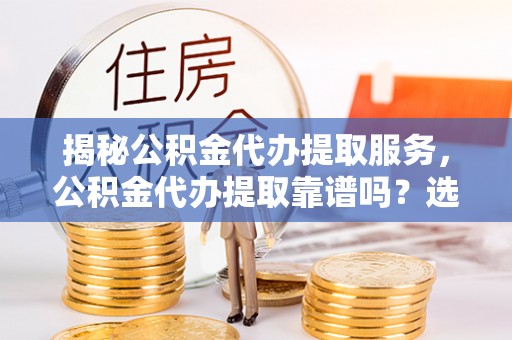 会同揭秘公积金代办提取服务，公积金代办提取靠谱吗？选择需谨慎