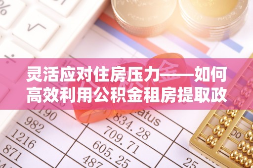 会同灵活应对住房压力——如何高效利用公积金租房提取政策