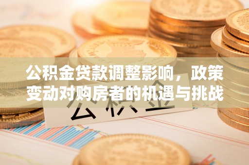 会同公积金贷款调整影响，政策变动对购房者的机遇与挑战