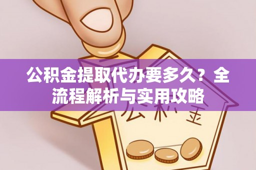 会同公积金提取代办要多久？全流程解析与实用攻略