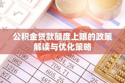 会同公积金贷款额度上限的政策解读与优化策略