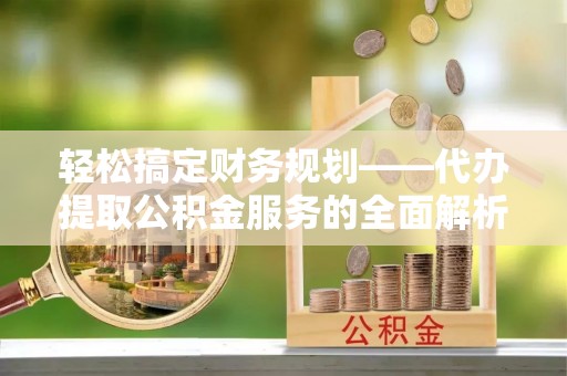 会同轻松搞定财务规划——代办提取公积金服务的全面解析