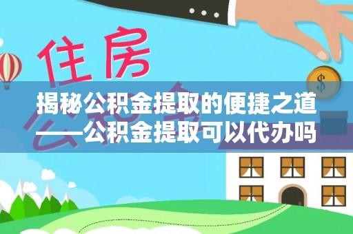 会同揭秘公积金提取的便捷之道——公积金提取可以代办吗？