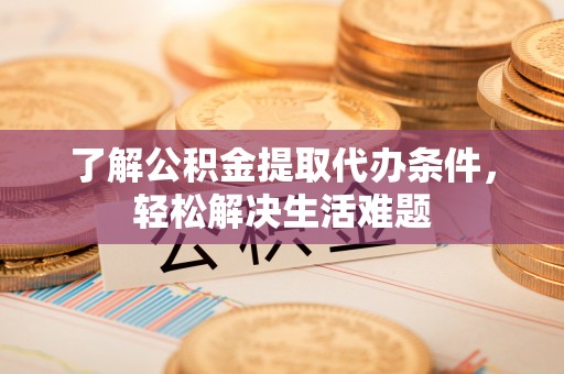 会同了解公积金提取代办条件，轻松解决生活难题