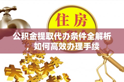 会同公积金提取代办条件全解析，如何高效办理手续