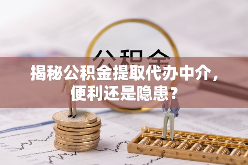 会同揭秘公积金提取代办中介，便利还是隐患？
