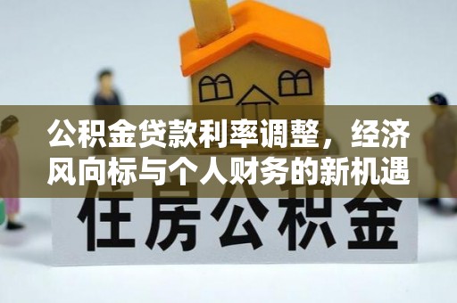 会同公积金贷款利率调整，经济风向标与个人财务的新机遇