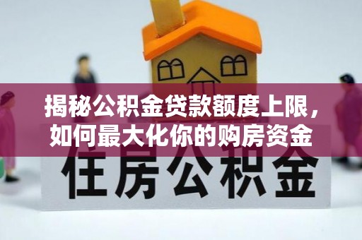 会同揭秘公积金贷款额度上限，如何最大化你的购房资金