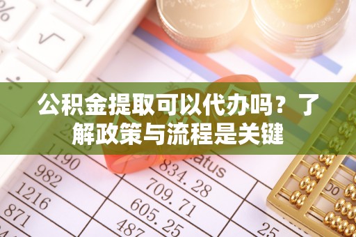 会同公积金提取可以代办吗？了解政策与流程是关键