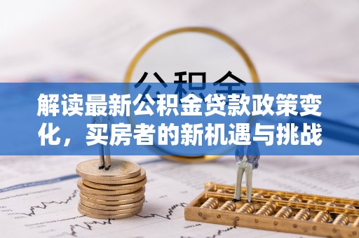 会同解读最新公积金贷款政策变化，买房者的新机遇与挑战