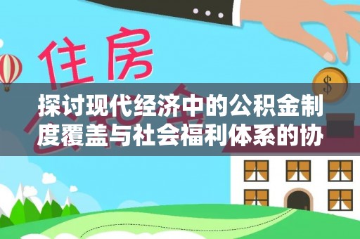 会同探讨现代经济中的公积金制度覆盖与社会福利体系的协同发展