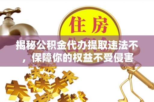 会同揭秘公积金代办提取违法不，保障你的权益不受侵害