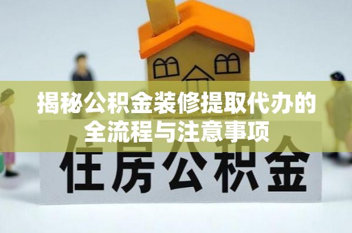 会同揭秘公积金装修提取代办的全流程与注意事项