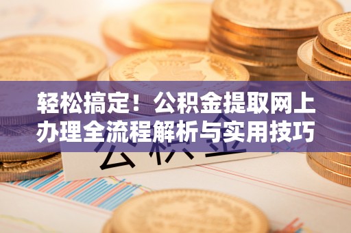 会同轻松搞定！公积金提取网上办理全流程解析与实用技巧
