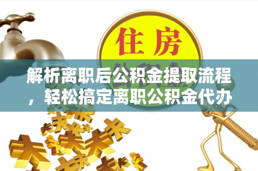 会同解析离职后公积金提取流程，轻松搞定离职公积金代办提取手续