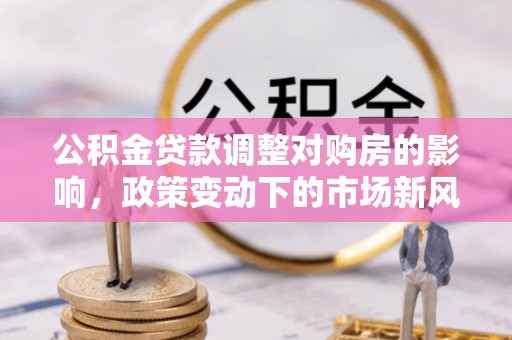 会同公积金贷款调整对购房的影响，政策变动下的市场新风向